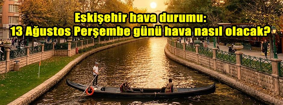 Eskişehir hava durumu: 13 Ağustos Perşembe günü hava nasıl olacak?