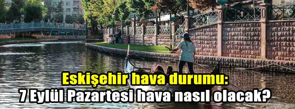 Eskişehir hava durumu: 7 Eylül Pazartesi hava nasıl olacak?