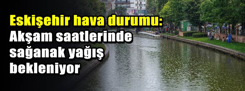 Eskişehir hava durumu: Akşam saatlerinde sağa…