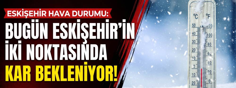 ESKİŞEHİR HAVA DURUMU: Bugün Eskişehir'in iki noktasında kar bekleniyor!