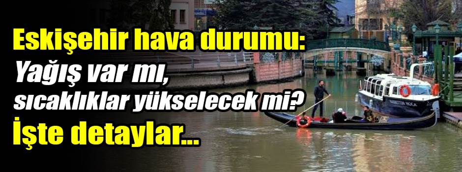 Eskişehir hava durumu: Yağış var mı, sıcaklıklar yükselecek mi? İşte detaylar...