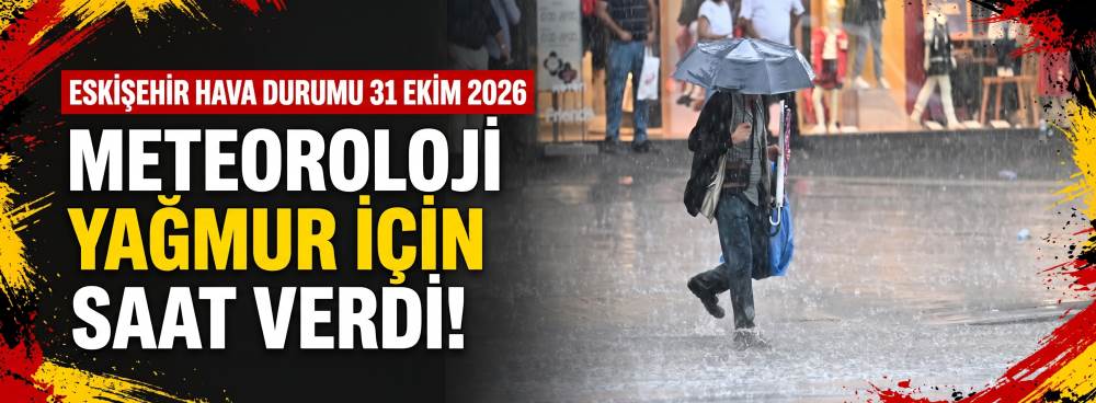 ESKİŞEHİR HAVA DURUMU 31 EKİM 2026: Meteoroloji yağmur için saat verdi!