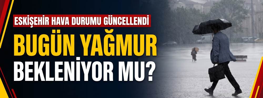 ESKİŞEHİR HAVA DURUMU GÜNCELLENDİ: Bugün yağmur bekleniyor mu? 