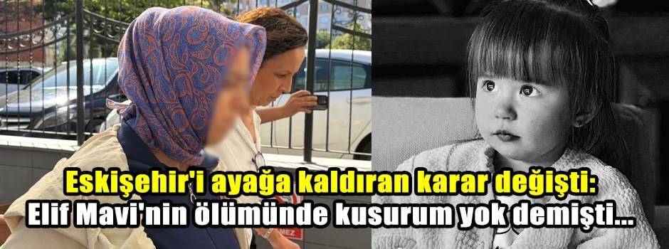 Eskişehir'i ayağa kaldıran karar değişti: Elif Mavi'nin ölümünde kusurum yok demişti...