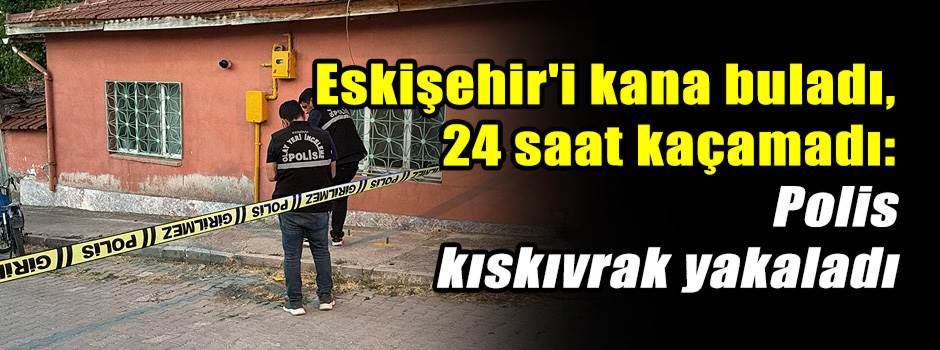 Eskişehir'i kana buladı, 24 saat kaçamadı: Po…