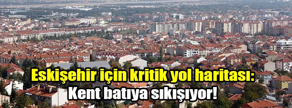 Eskişehir için kritik yol haritası: Kent batıya sıkışıyor!