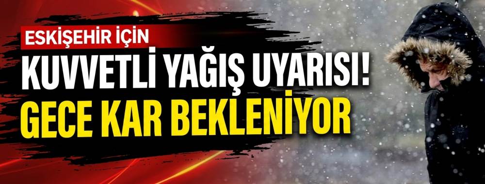 Eskişehir için kuvvetli yağış uyarısı! Gece kar bekleniyor