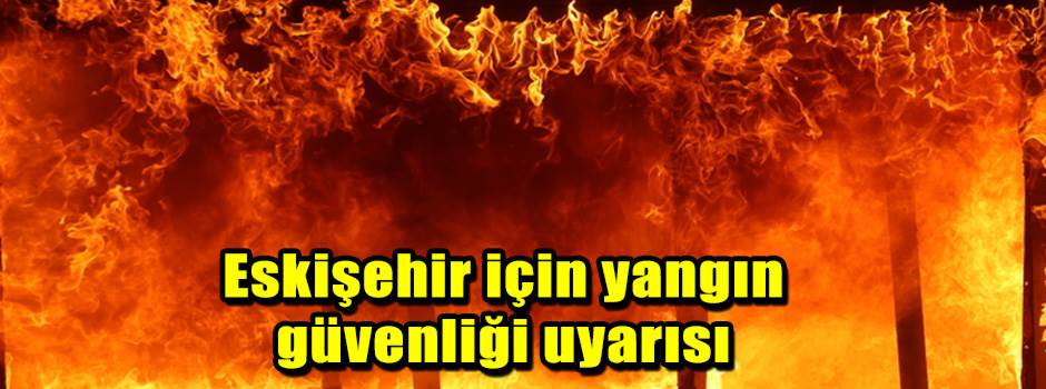 Eskişehir için yangın güvenliği uyarısı