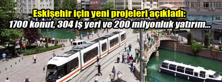 Eskişehir için yeni projeleri açıkladı: 1700 konut, 304 iş yeri ve 200 milyonluk yatırım...