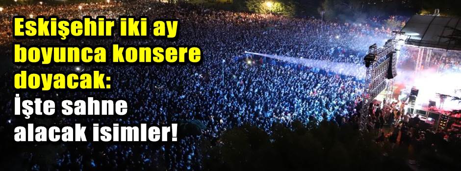 Eskişehir iki ay boyunca konsere doyacak: İşte sahne alacak isimler!