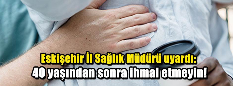 Eskişehir İl Sağlık Müdürü uyardı: 40 yaşından sonra ihmal etmeyin!
