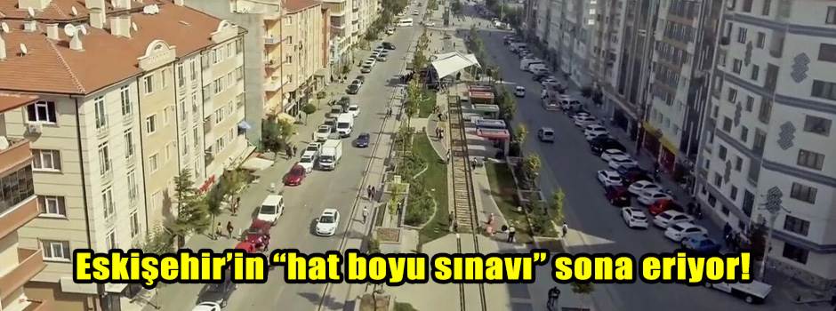Eskişehir’in “hat boyu sınavı” sona eriyor!