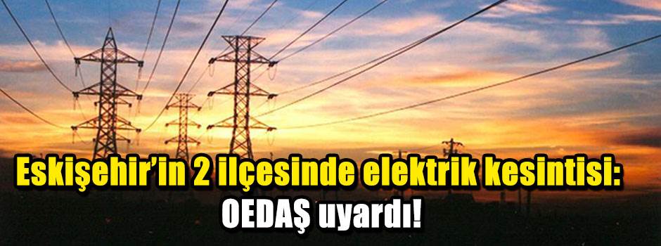 Eskişehir’in 2 ilçesinde elektrik kesintisi: OEDAŞ uyardı!