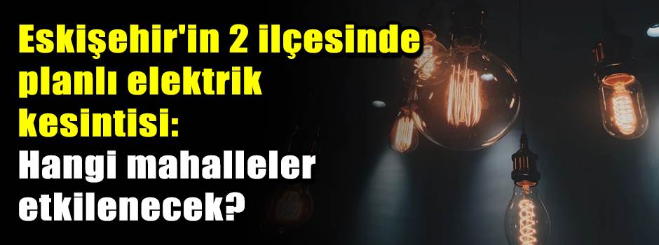 Eskişehir'in 2 ilçesinde planlı elektrik kesi…