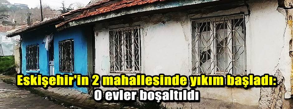 Eskişehir'in 2 mahallesinde yıkım başladı: O evler boşaltıldı