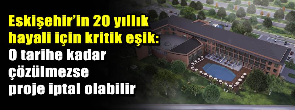 Eskişehir’in 20 yıllık hayali için kritik eşik: O tarihe kadar çözülmezse proje iptal olabilir