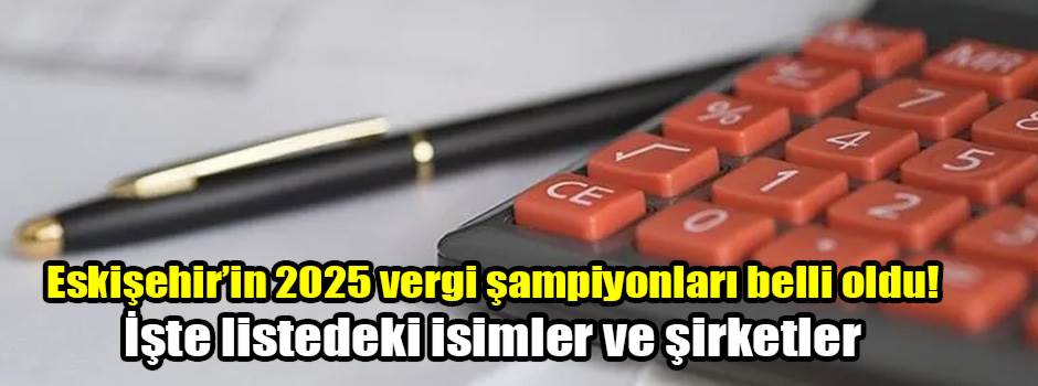 Eskişehir’in 2025 vergi şampiyonları belli oldu! İşte listedeki isimler ve şirketler