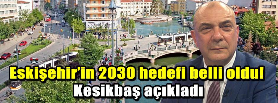 Eskişehir’in 2030 hedefi belli oldu! Kesikbaş açıkladı
