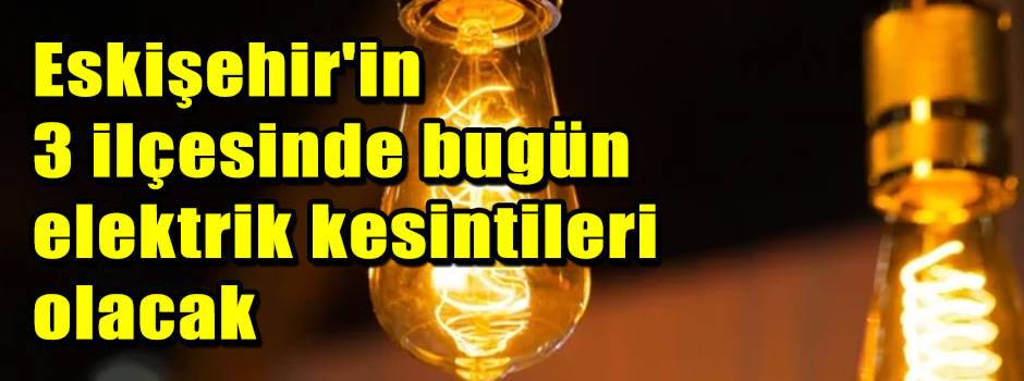 Eskişehir'in 3 ilçesinde bugün elektrik kesintileri olacak