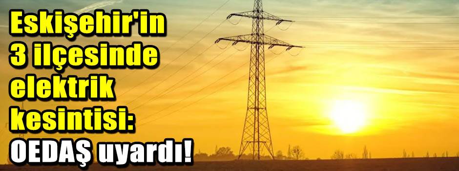 Eskişehir'in 3 ilçesinde elektrik kesintisi: …