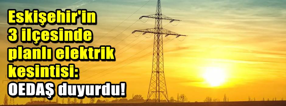 Eskişehir'in 3 ilçesinde planlı elektrik kesi…