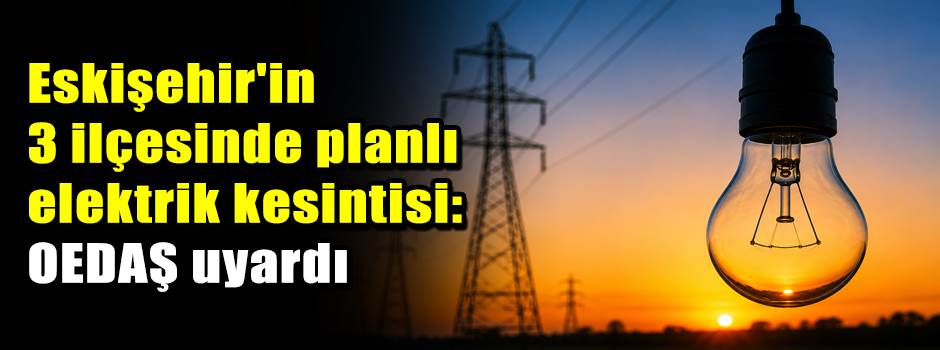 Eskişehir'in 3 ilçesinde planlı elektrik kesintisi: OEDAŞ uyardı