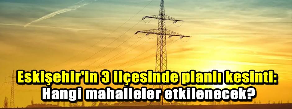 Eskişehir'in 3 ilçesinde planlı kesinti: Hang…