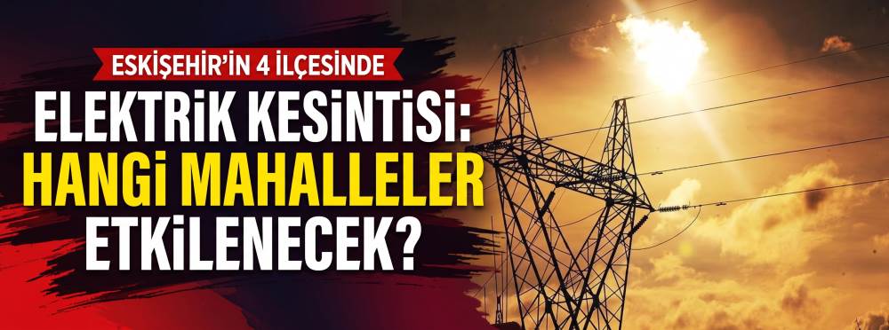 Eskişehir'in 4 ilçesinde elektrik kesintisi: Hangi mahalleler etkilenecek?
