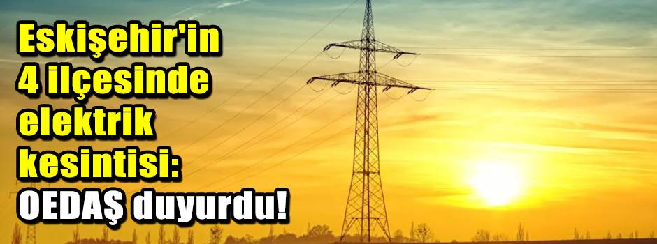 Eskişehir'in 4 ilçesinde elektrik kesintisi: OEDAŞ duyurdu!