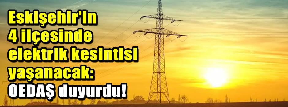 Eskişehir'in 4 ilçesinde elektrik kesintisi yaşanacak: OEDAŞ duyurdu!