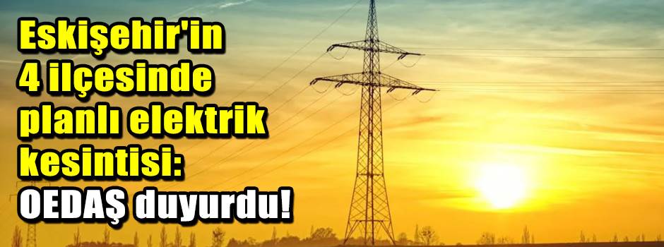 Eskişehir'in 4 ilçesinde planlı elektrik kesintisi: OEDAŞ duyurdu!