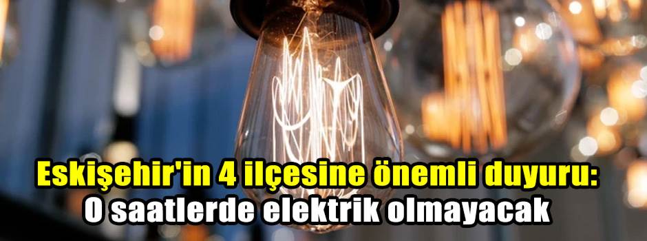 Eskişehir'in 4 ilçesine önemli duyuru: O saatlerde elektrik olmayacak
