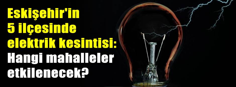 Eskişehir'in 5 ilçesinde elektrik kesintisi: Hangi mahalleler etkilenecek?