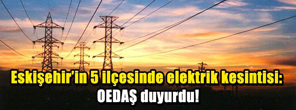 Eskişehir'in 5 ilçesinde elektrik kesintisi: OEDAŞ duyurdu!
