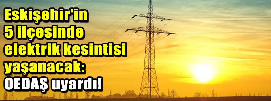 Eskişehir'in 5 ilçesinde elektrik kesintisi yaşanacak: OEDAŞ uyardı!