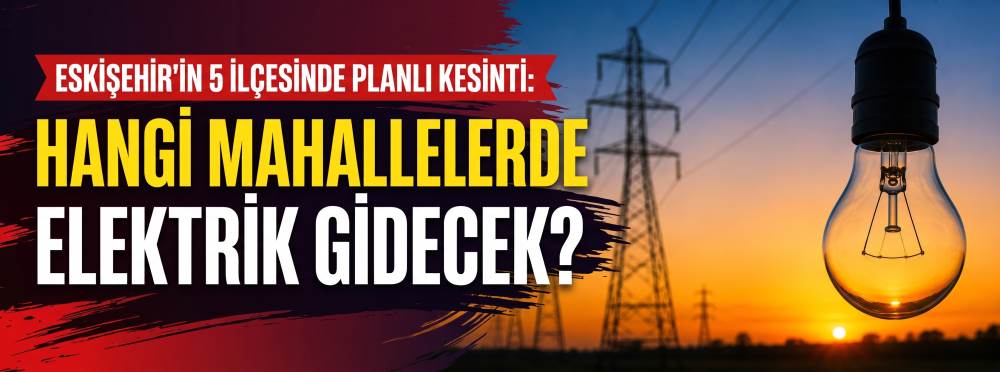 Eskişehir'in 5 ilçesinde planlı kesinti: Hangi mahallelerde elektrik gidecek?