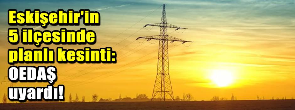 Eskişehir'in 5 ilçesinde planlı kesinti: OEDA…