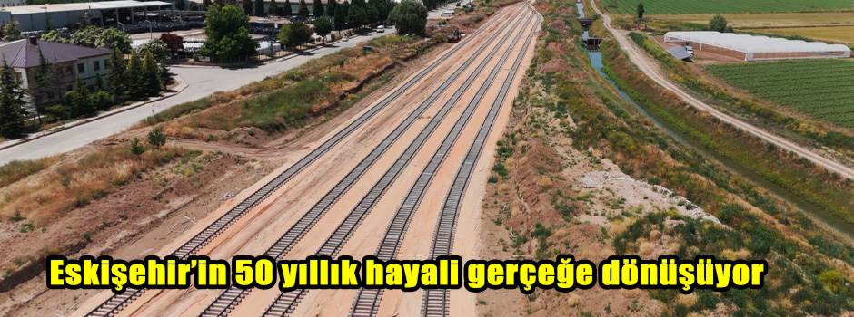 Eskişehir’in 50 yıllık hayali gerçeğe dönüşüyor
