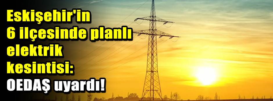 Eskişehir'in 6 ilçesinde planlı elektrik kesintisi: OEDAŞ uyardı!
