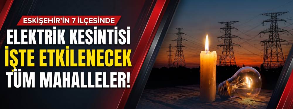 Eskişehir'in 7 ilçesinde elektrik kesintisi: İşte etkilenecek tüm mahalleler