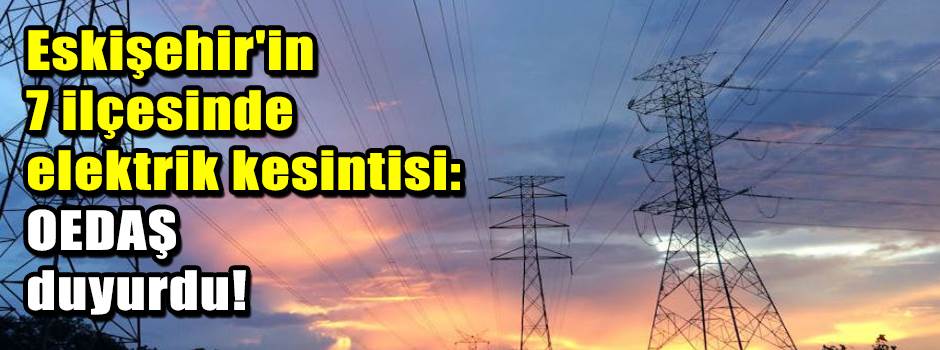 Eskişehir'in 7 ilçesinde elektrik kesintisi: OEDAŞ duyurdu!