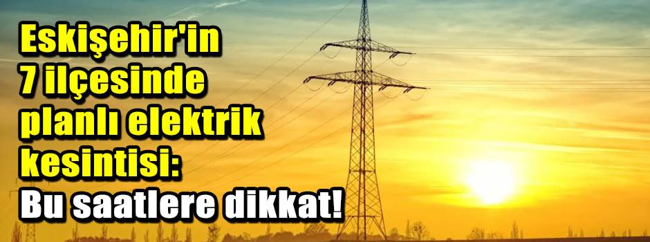 Eskişehir'in 7 ilçesinde planlı elektrik kesintisi: Bu saatlere dikkat!