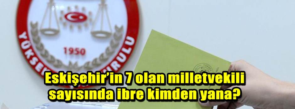 Eskişehir’in 7 olan milletvekili sayısında ibre kimden yana?