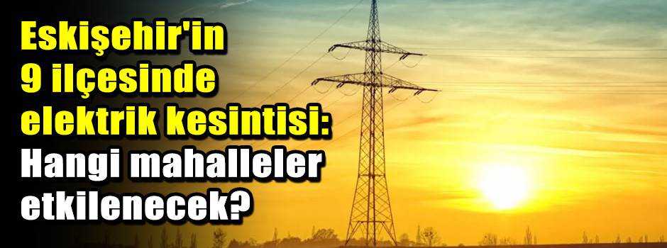 Eskişehir'in 9 ilçesinde elektrik kesintisi: Hangi mahalleler etkilenecek?