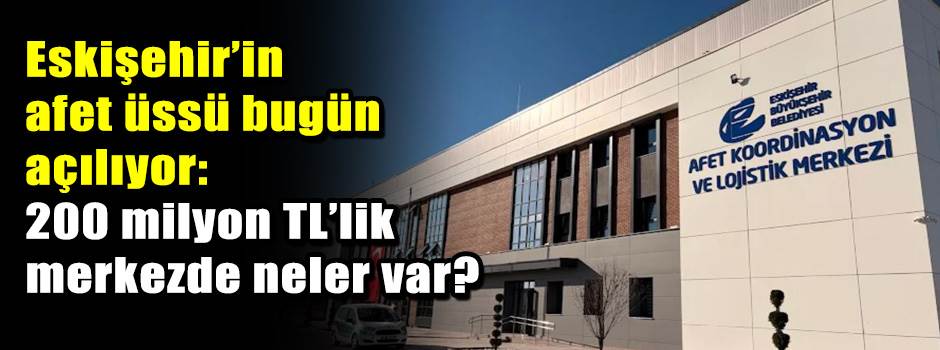 Eskişehir’in afet üssü bugün açılıyor: 200 milyon TL’lik merkezde neler var?