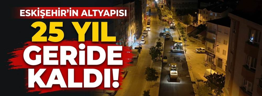 Eskişehir'in altyapısı 25 yıl geride kaldı!