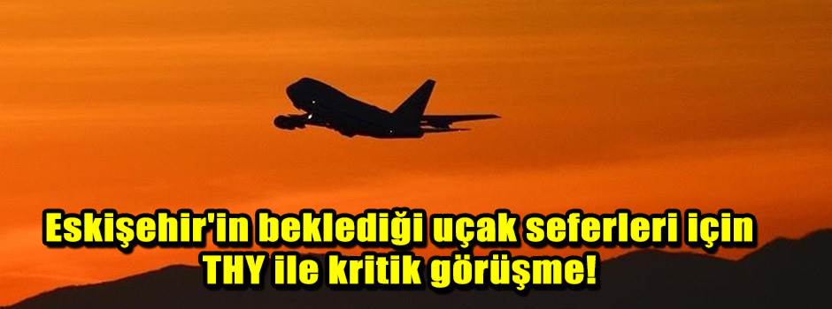 Eskişehir'in beklediği uçak seferleri için THY ile kritik görüşme!