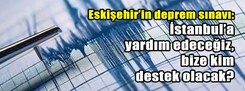 Eskişehir’in deprem sınavı: İstanbul’a yardım edeceğiz, bize kim destek olacak?