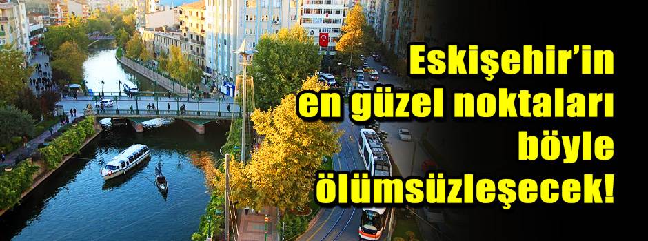 Eskişehir’in en güzel noktaları böyle ölümsüz…