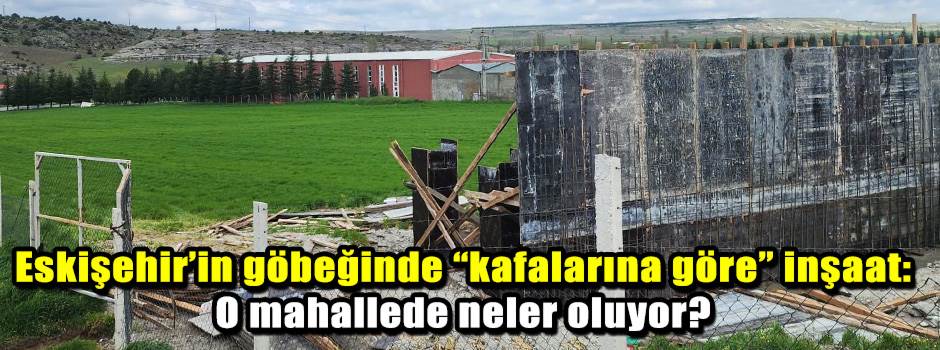 Eskişehir’in göbeğinde “kafalarına göre” inşa…